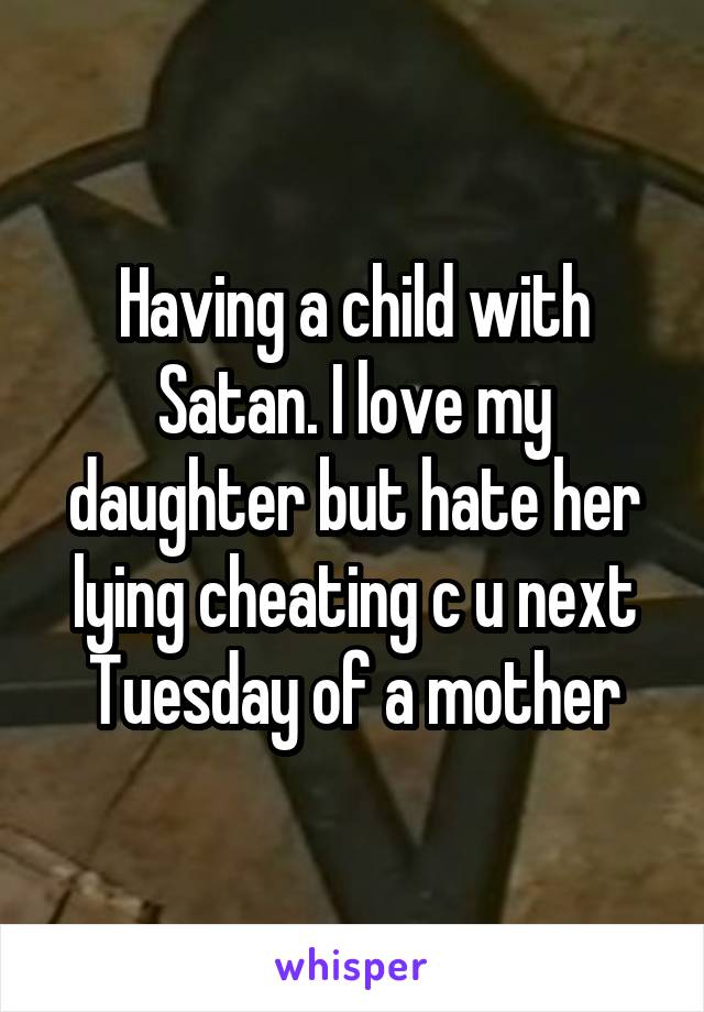 Having a child with Satan. I love my daughter but hate her lying cheating c u next Tuesday of a mother