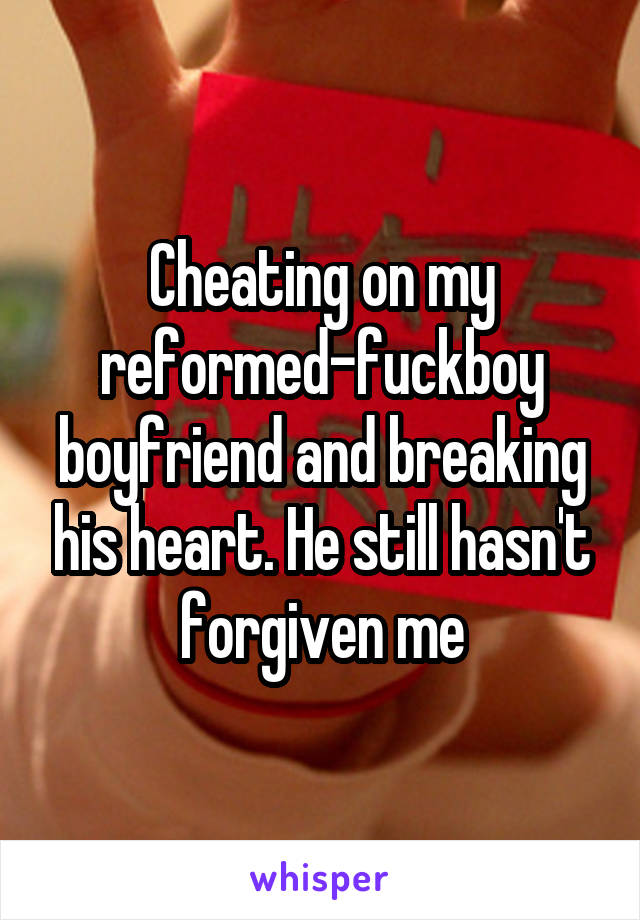 Cheating on my reformed-fuckboy boyfriend and breaking his heart. He still hasn't forgiven me