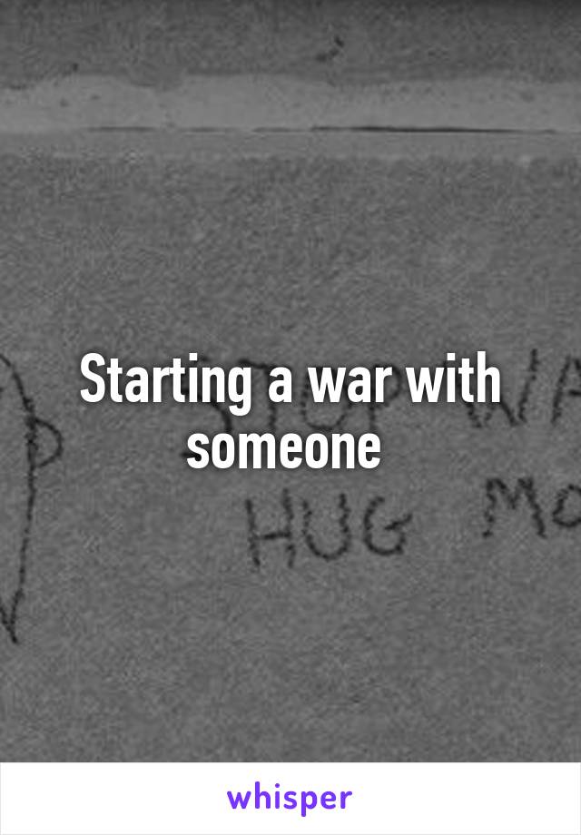 Starting a war with someone 