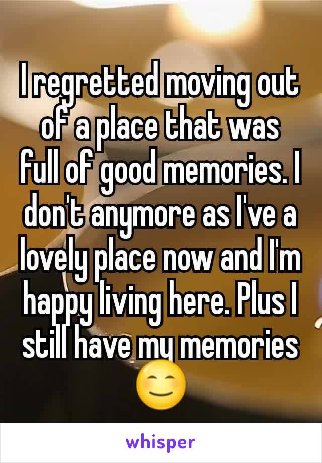 I regretted moving out of a place that was full of good memories. I don't anymore as I've a lovely place now and I'm happy living here. Plus I still have my memories 😊