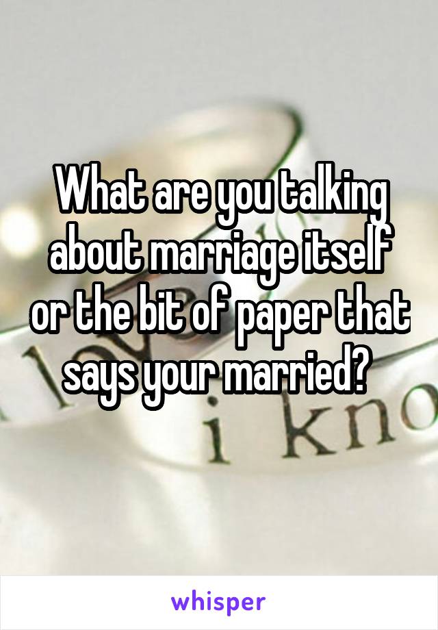 What are you talking about marriage itself or the bit of paper that says your married? 
