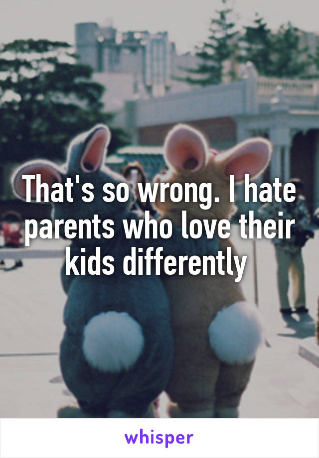 That's so wrong. I hate parents who love their kids differently 