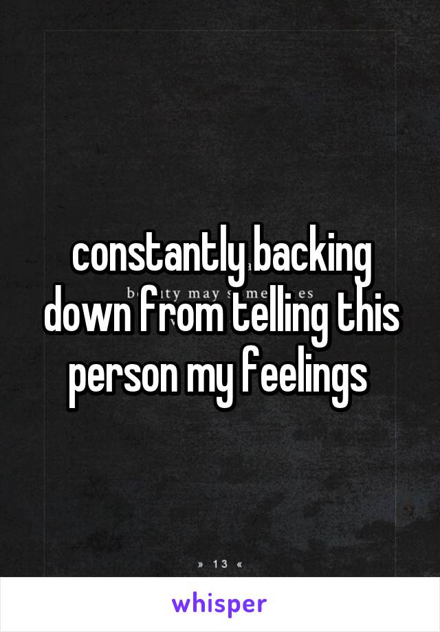 constantly backing down from telling this person my feelings 