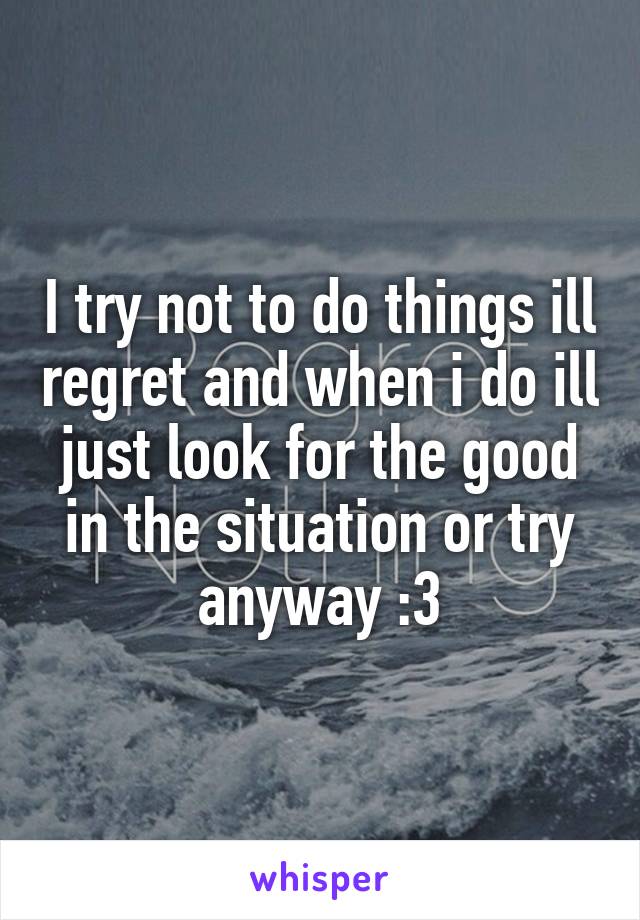 I try not to do things ill regret and when i do ill just look for the good in the situation or try anyway :3