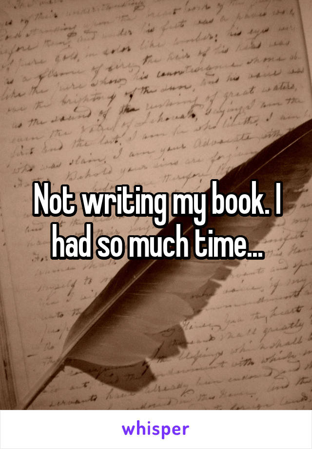 Not writing my book. I had so much time...