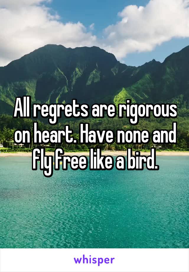 All regrets are rigorous on heart. Have none and fly free like a bird.