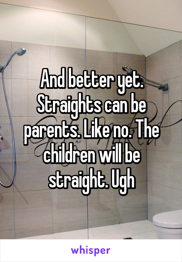 And better yet. Straights can be parents. Like no. The children will be straight. Ugh