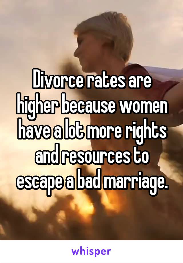 Divorce rates are higher because women have a lot more rights and resources to escape a bad marriage.