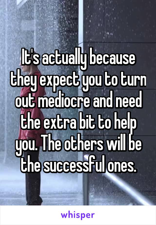 It's actually because they expect you to turn out mediocre and need the extra bit to help you. The others will be the successful ones.