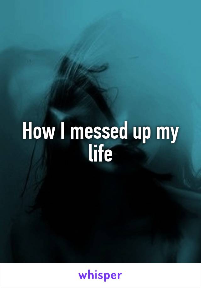 How I messed up my life