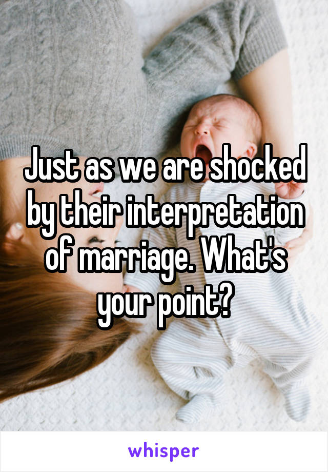 Just as we are shocked by their interpretation of marriage. What's your point?