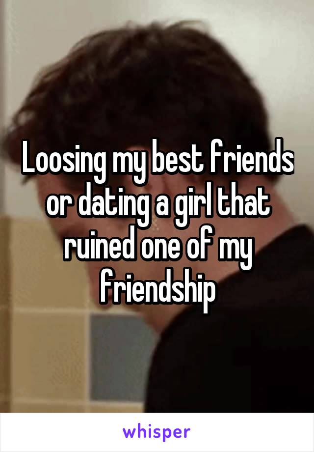 Loosing my best friends or dating a girl that ruined one of my friendship