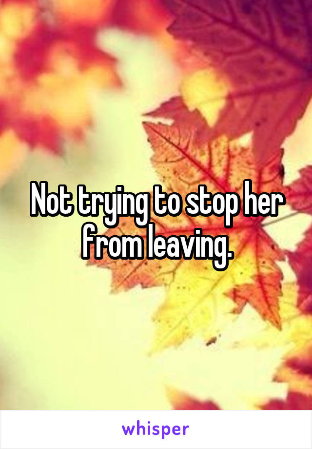 Not trying to stop her from leaving.