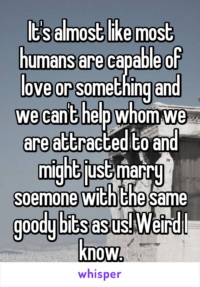 It's almost like most humans are capable of love or something and we can't help whom we are attracted to and might just marry soemone with the same goody bits as us! Weird I know.