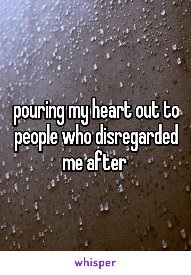 pouring my heart out to people who disregarded me after 