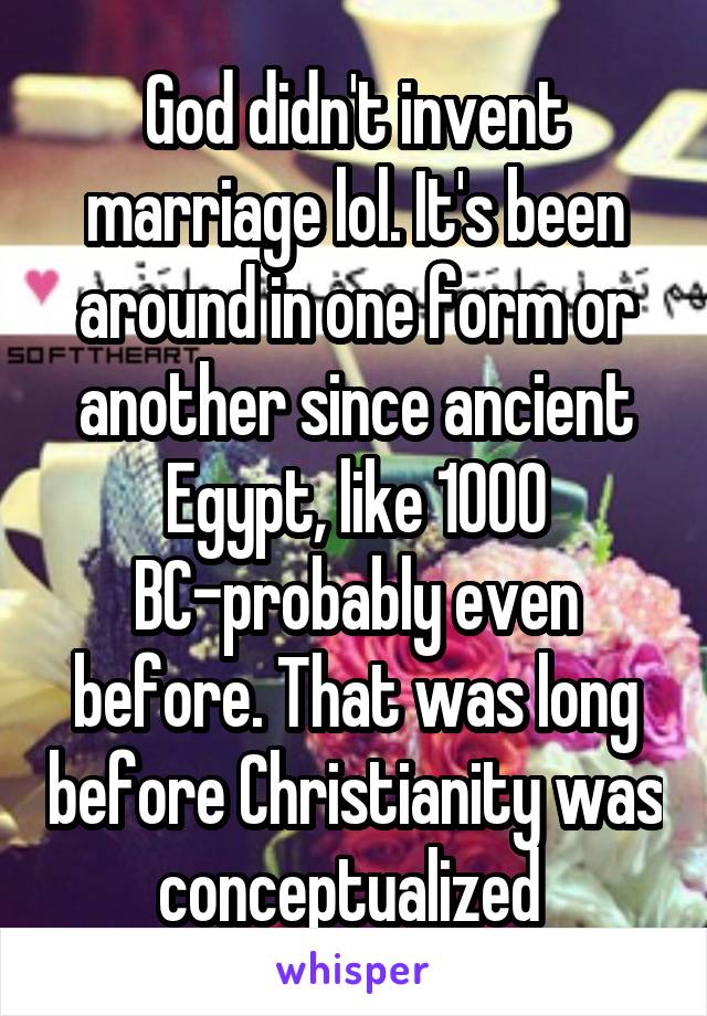 God didn't invent marriage lol. It's been around in one form or another since ancient Egypt, like 1000 BC-probably even before. That was long before Christianity was conceptualized 