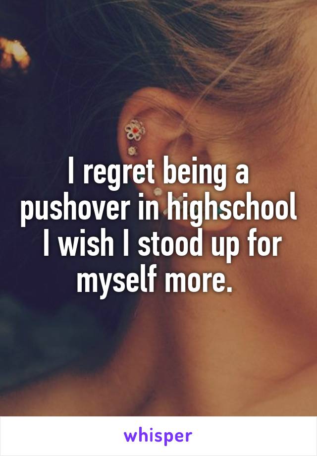 I regret being a pushover in highschool  I wish I stood up for myself more. 