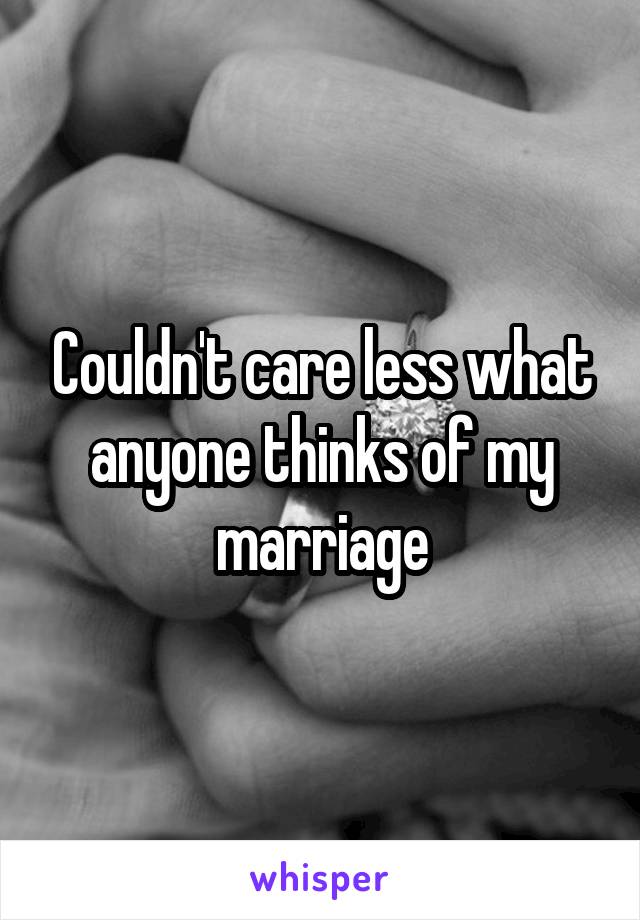 Couldn't care less what anyone thinks of my marriage