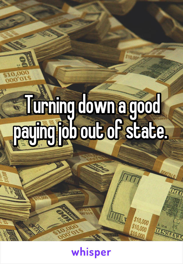 Turning down a good paying job out of state.  