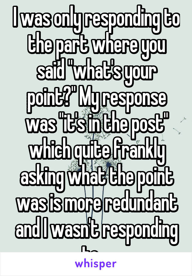 I was only responding to the part where you said "what's your point?" My response was "it's in the post" which quite frankly asking what the point was is more redundant and I wasn't responding to....