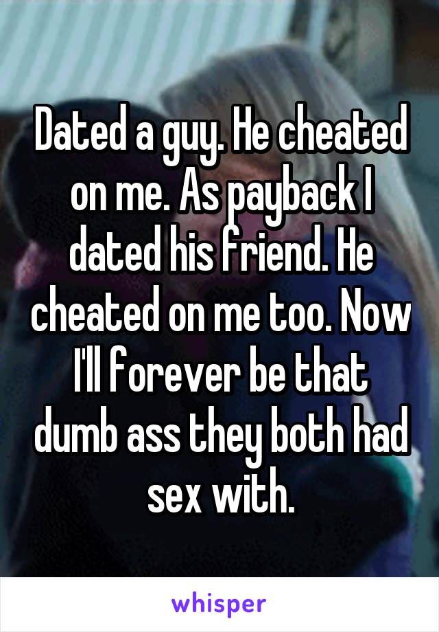 Dated a guy. He cheated on me. As payback I dated his friend. He cheated on me too. Now I'll forever be that dumb ass they both had sex with.