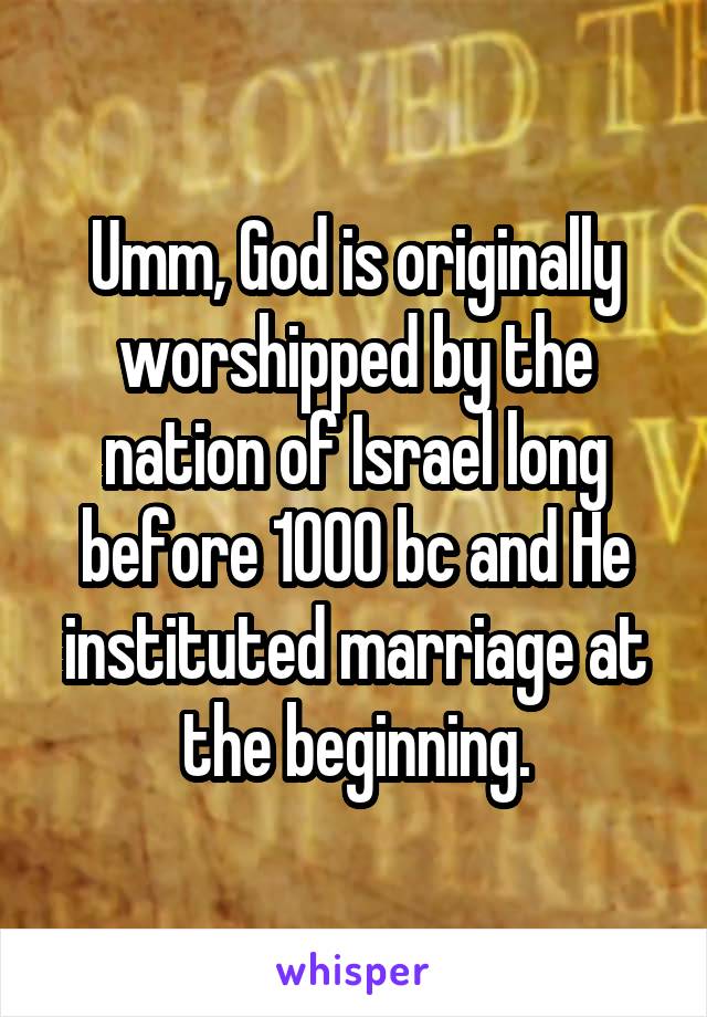 Umm, God is originally worshipped by the nation of Israel long before 1000 bc and He instituted marriage at the beginning.