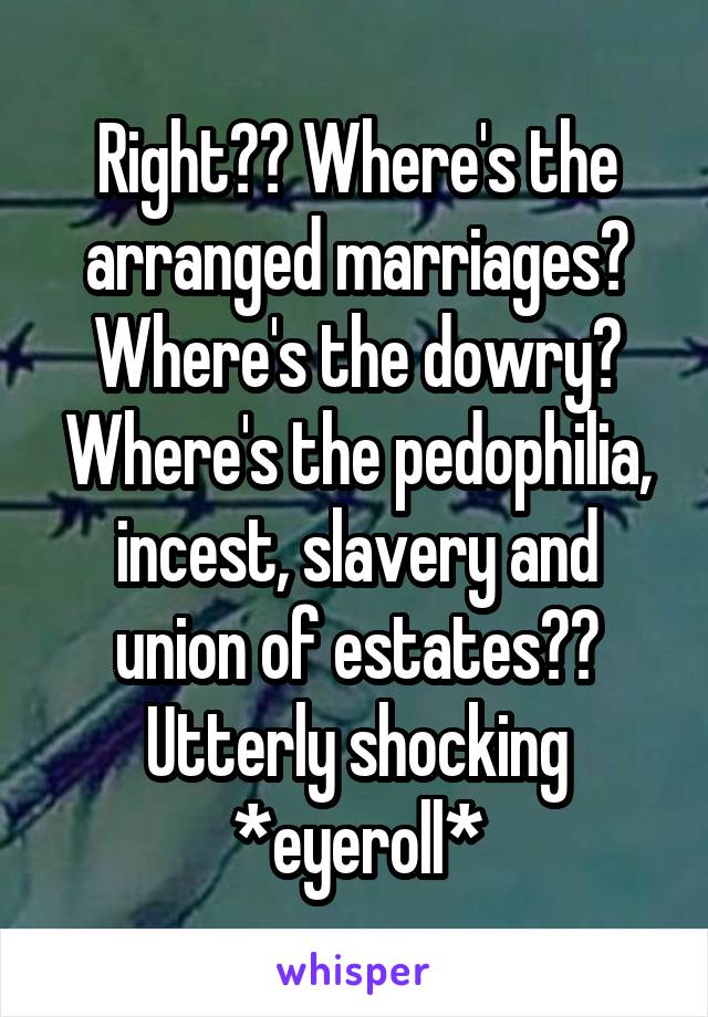 Right?? Where's the arranged marriages? Where's the dowry? Where's the pedophilia, incest, slavery and union of estates?? Utterly shocking *eyeroll*