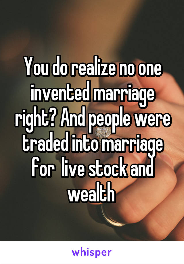 You do realize no one invented marriage right? And people were traded into marriage for  live stock and wealth 