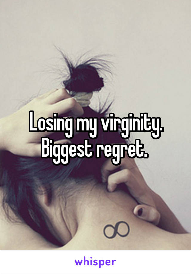 Losing my virginity. Biggest regret. 