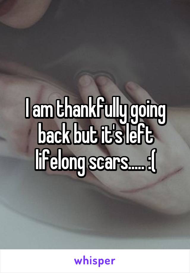 I am thankfully going back but it's left lifelong scars..... :(