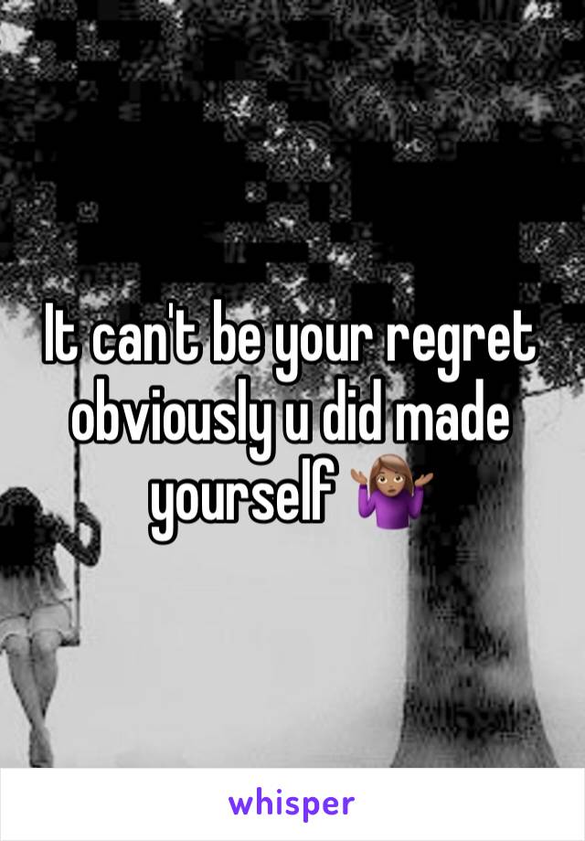 It can't be your regret obviously u did made yourself 🤷🏽‍♀️