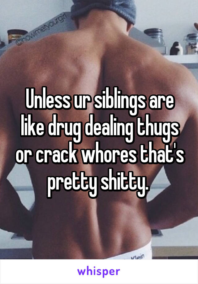 Unless ur siblings are like drug dealing thugs or crack whores that's pretty shitty. 