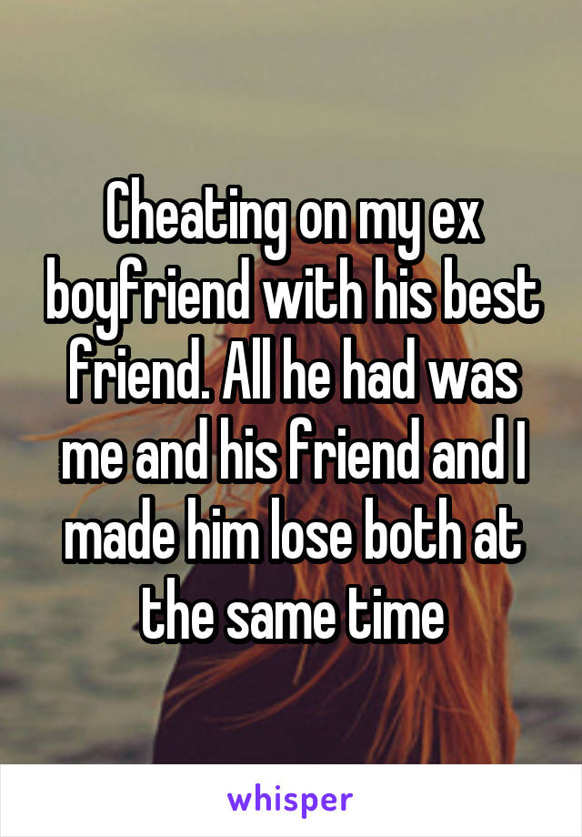 Cheating on my ex boyfriend with his best friend. All he had was me and his friend and I made him lose both at the same time