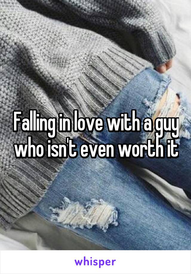 Falling in love with a guy who isn't even worth it