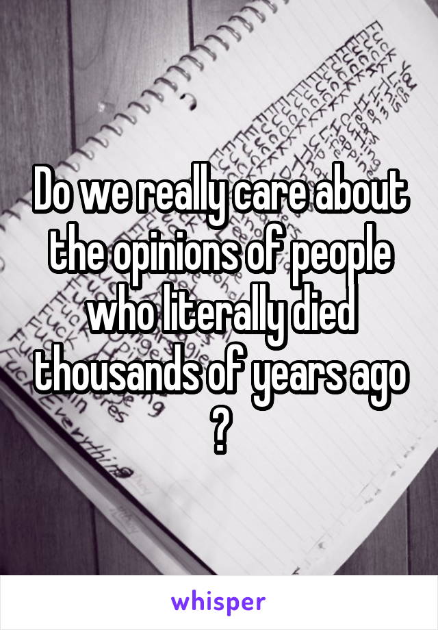 Do we really care about the opinions of people who literally died thousands of years ago ?