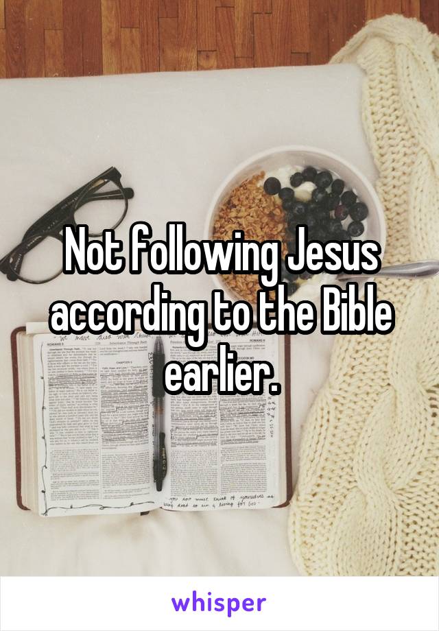 Not following Jesus according to the Bible earlier.