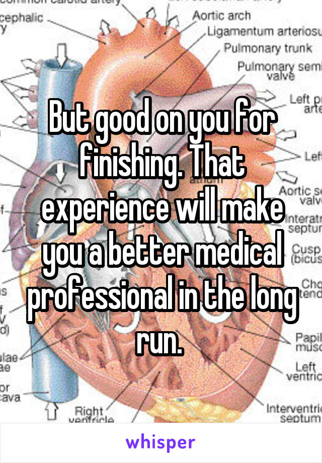 But good on you for finishing. That experience will make you a better medical professional in the long run. 