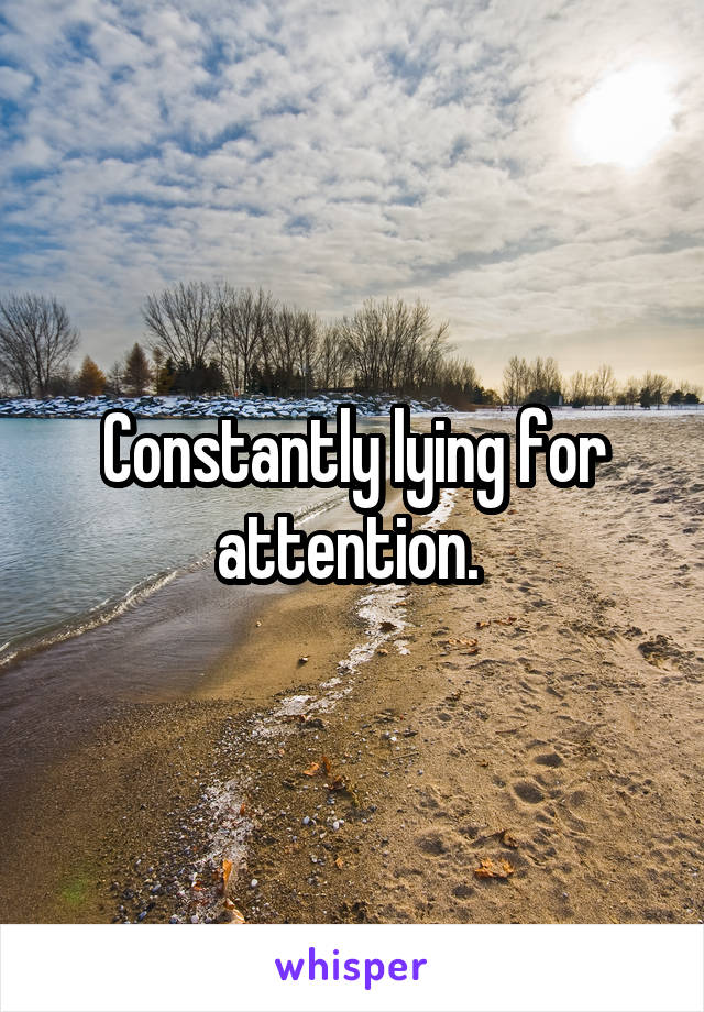 Constantly lying for attention. 