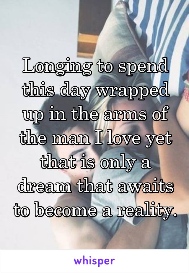 Longing to spend this day wrapped up in the arms of the man I love yet that is only a dream that awaits to become a reality.