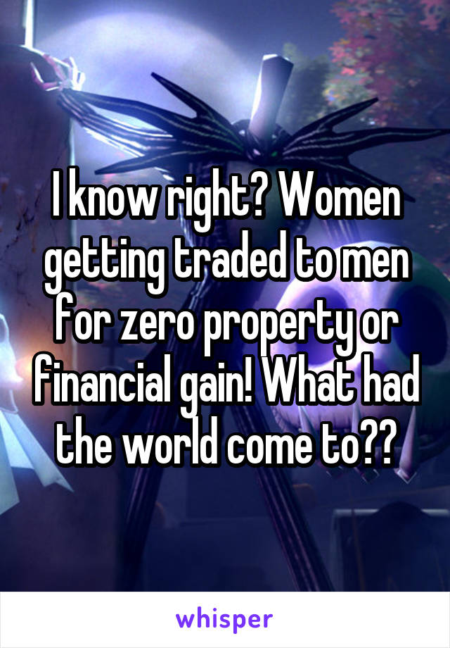 I know right? Women getting traded to men for zero property or financial gain! What had the world come to??