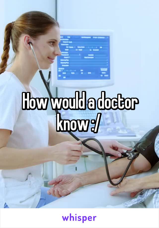 How would a doctor know :/ 