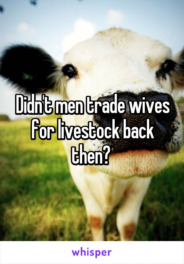 Didn't men trade wives for livestock back then? 