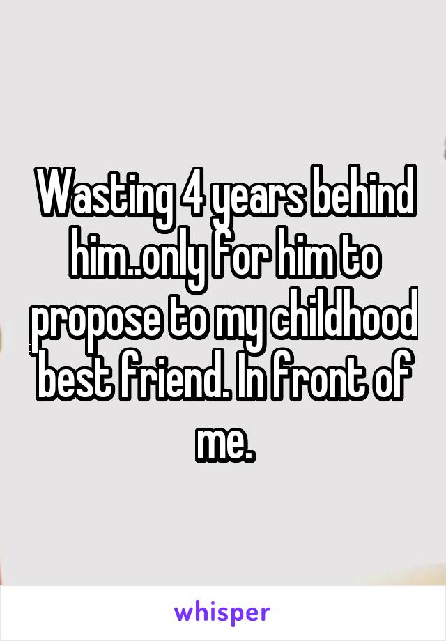 Wasting 4 years behind him..only for him to propose to my childhood best friend. In front of me.