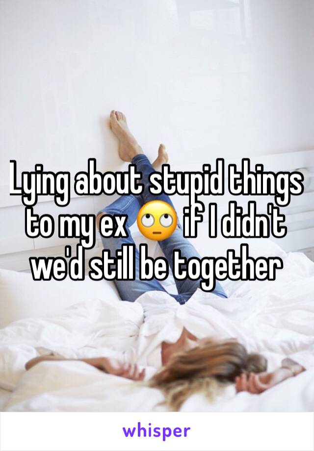 Lying about stupid things to my ex 🙄 if I didn't we'd still be together 