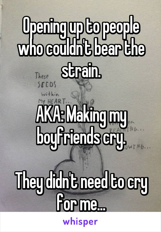 Opening up to people who couldn't bear the strain.

AKA: Making my boyfriends cry.

They didn't need to cry for me...