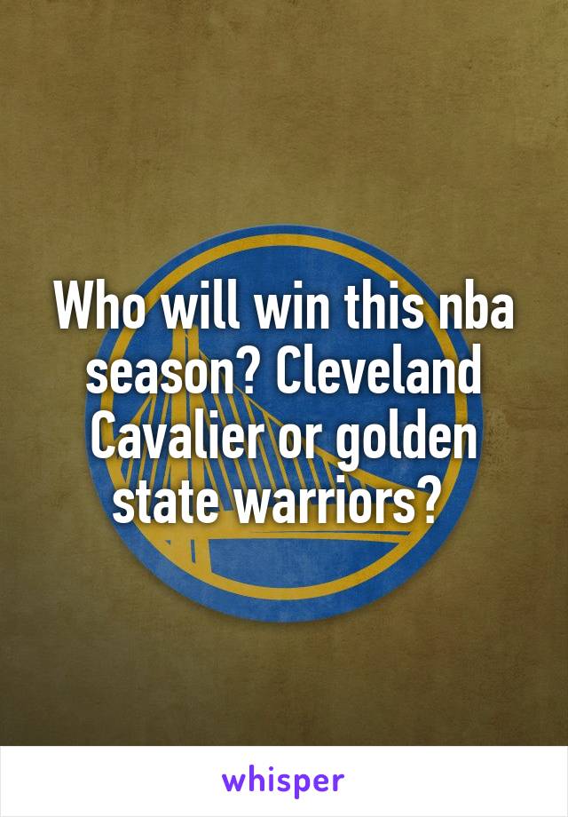 Who will win this nba season? Cleveland Cavalier or golden state warriors? 