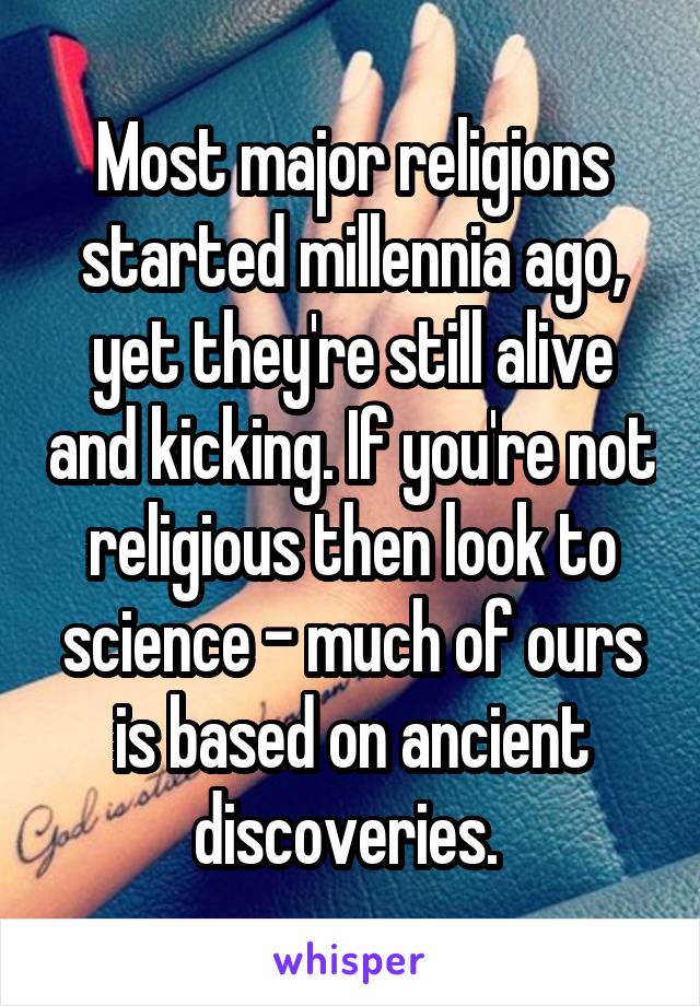 Most major religions started millennia ago, yet they're still alive and kicking. If you're not religious then look to science - much of ours is based on ancient discoveries. 