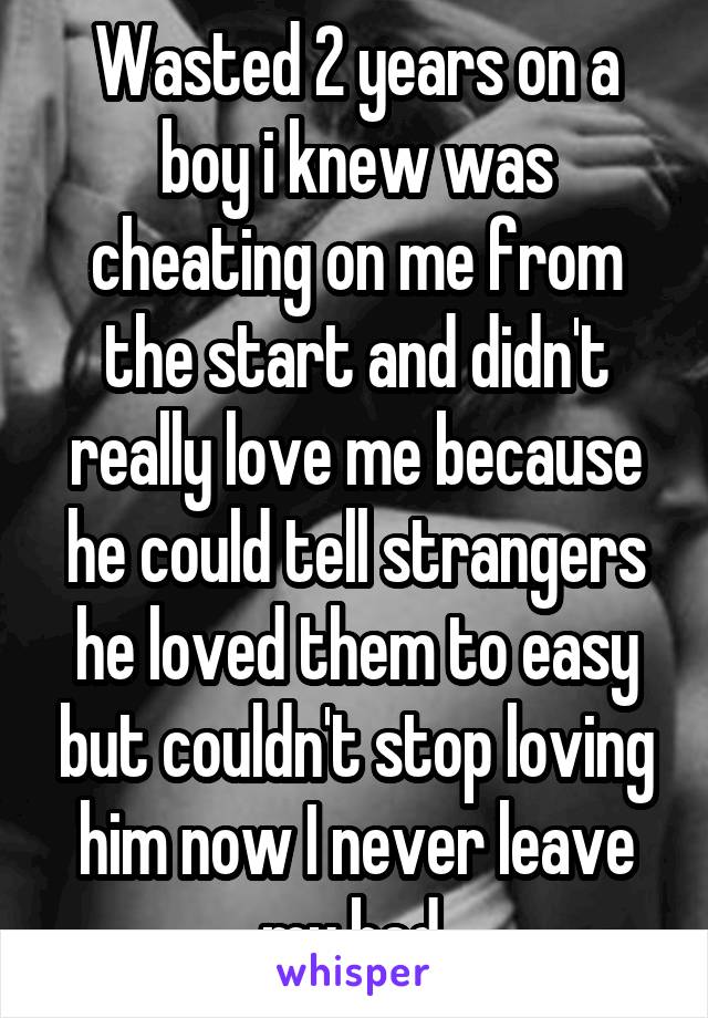 Wasted 2 years on a boy i knew was cheating on me from the start and didn't really love me because he could tell strangers he loved them to easy but couldn't stop loving him now I never leave my bed 