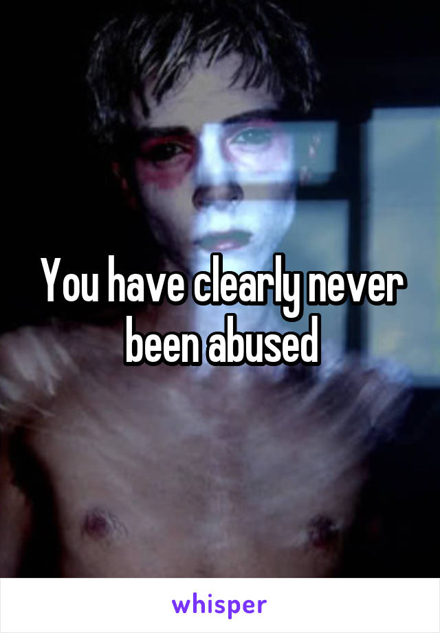 You have clearly never been abused