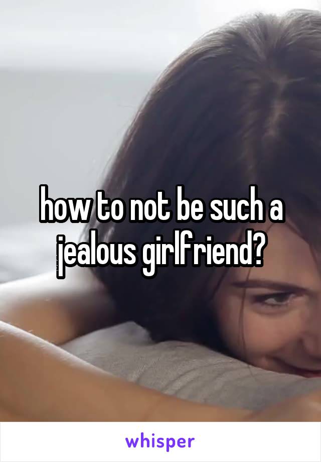 how to not be such a jealous girlfriend?